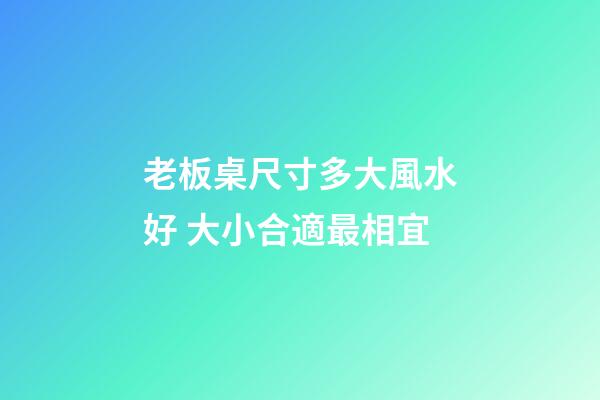 老板桌尺寸多大風水好 大小合適最相宜